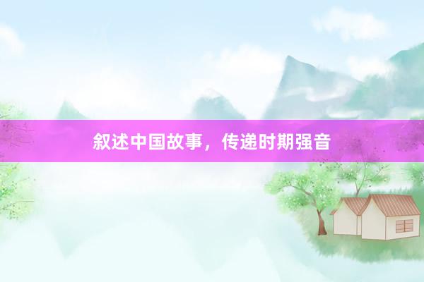 叙述中国故事，传递时期强音